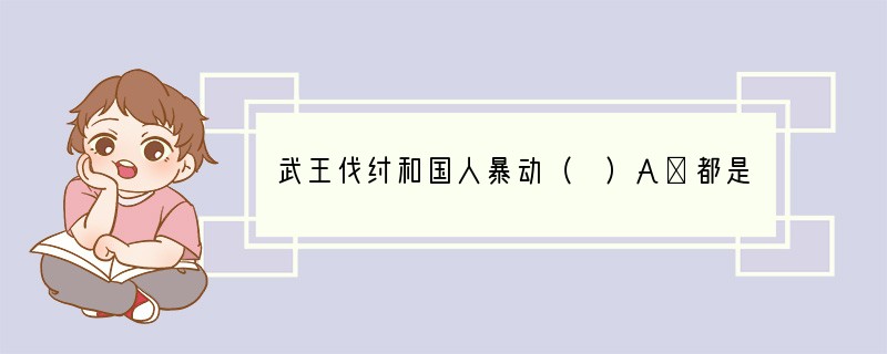 武王伐纣和国人暴动（ ）A．都是社会经济发展的产物B．都是因为国王的暴政引起的C．都
